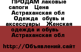 ПРОДАМ лаковые сапоги › Цена ­ 1 000 - Астраханская обл. Одежда, обувь и аксессуары » Женская одежда и обувь   . Астраханская обл.